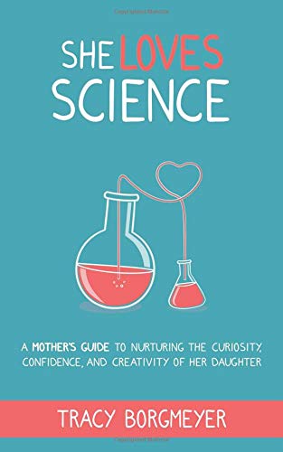 She Loves Science: A Mother’s Guide to Nurturing the Curiosity, Confidence, and Creativity of Her Daughter